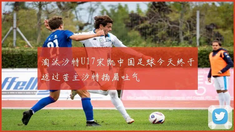 淘汰沙特U17宋凯中国足球今天终于迈过苦主沙特扬眉吐气